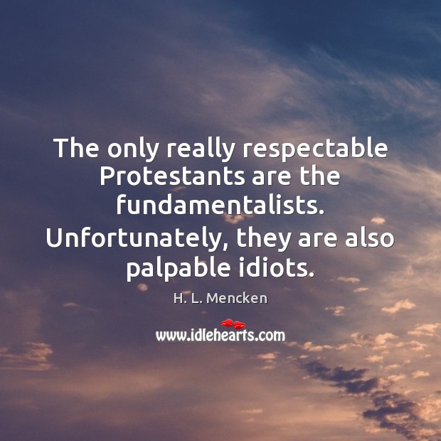 The only really respectable Protestants are the fundamentalists. Unfortunately, they are also H. L. Mencken Picture Quote