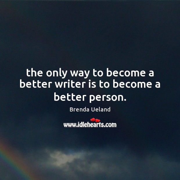 The only way to become a better writer is to become a better person. Brenda Ueland Picture Quote