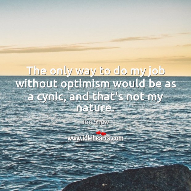 The only way to do my job without optimism would be as a cynic, and that’s not my nature. Image