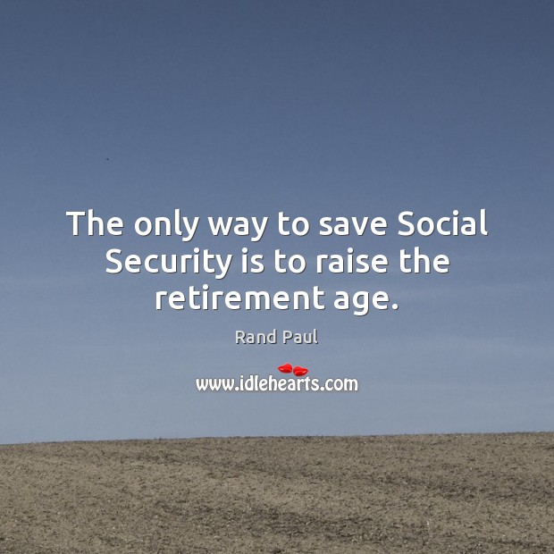 The only way to save Social Security is to raise the retirement age. Rand Paul Picture Quote