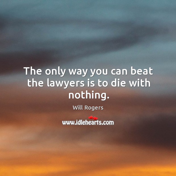 The only way you can beat the lawyers is to die with nothing. Will Rogers Picture Quote