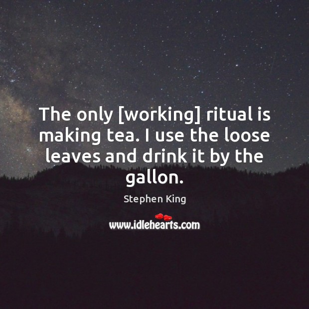 The only [working] ritual is making tea. I use the loose leaves Stephen King Picture Quote