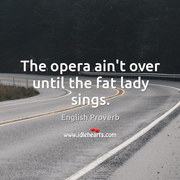 The opera ain’t over until the fat lady sings. Image
