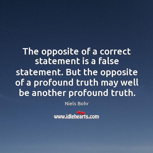 The opposite of a correct statement is a false statement. But the opposite of a profound truth may well be another profound truth. Niels Bohr Picture Quote