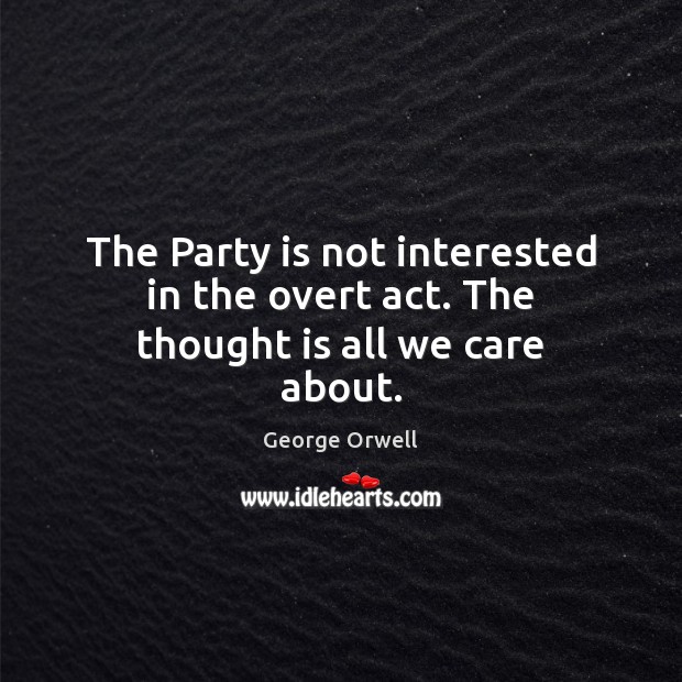 The Party is not interested in the overt act. The thought is all we care about. George Orwell Picture Quote