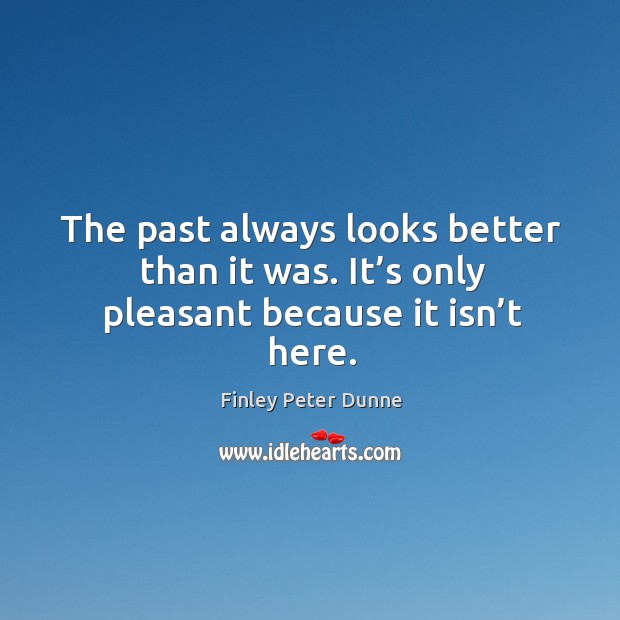 The past always looks better than it was. It’s only pleasant because it isn’t here. Image