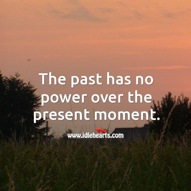 The Past Has No Power Over The Present Moment Idlehearts