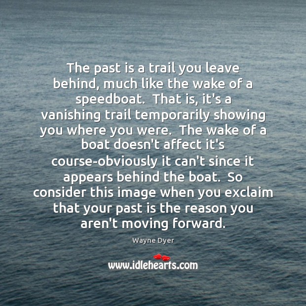 The past is a trail you leave behind, much like the wake Wayne Dyer Picture Quote