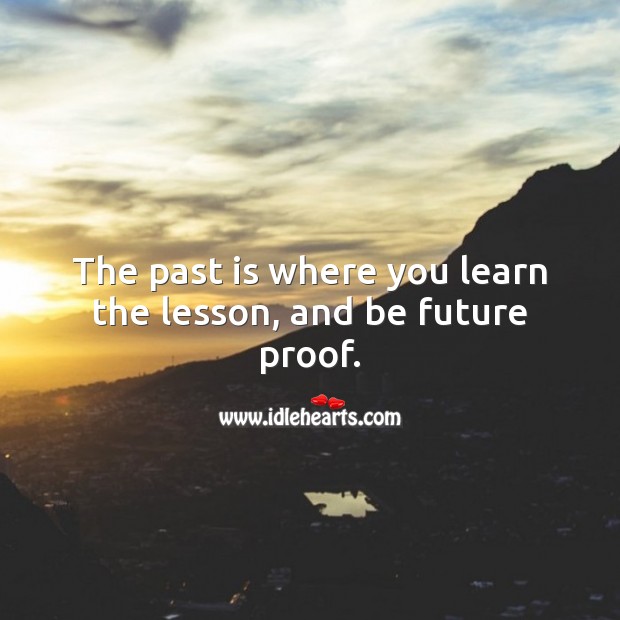 The past is where you learned the lesson. The future is where you