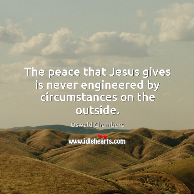 The peace that Jesus gives is never engineered by circumstances on the outside. Oswald Chambers Picture Quote