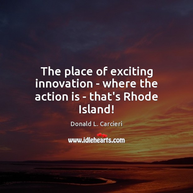 The place of exciting innovation – where the action is – that’s Rhode Island! Action Quotes Image