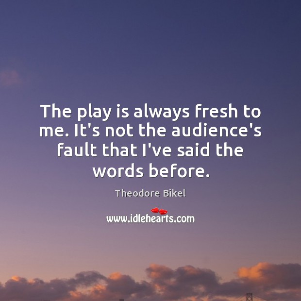 The play is always fresh to me. It’s not the audience’s fault Theodore Bikel Picture Quote