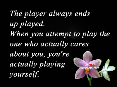 The player always ends up played when you attempt to play the one who  actually cares about you you're act…