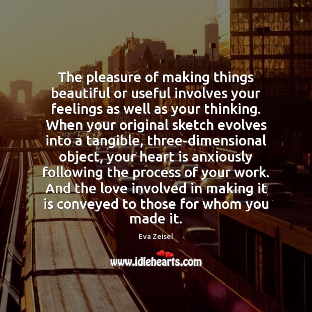 The pleasure of making things beautiful or useful involves your feelings as Eva Zeisel Picture Quote