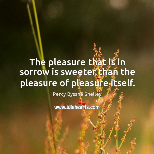 The pleasure that is in sorrow is sweeter than the pleasure of pleasure itself. Percy Bysshe Shelley Picture Quote