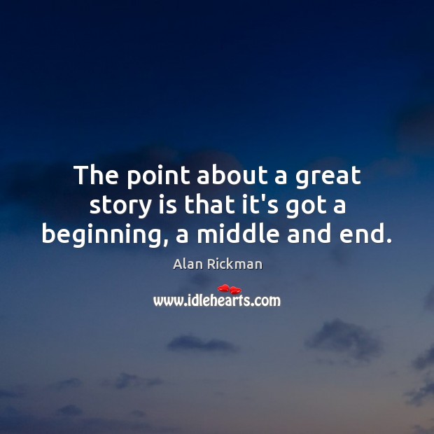 The point about a great story is that it’s got a beginning, a middle and end. Alan Rickman Picture Quote