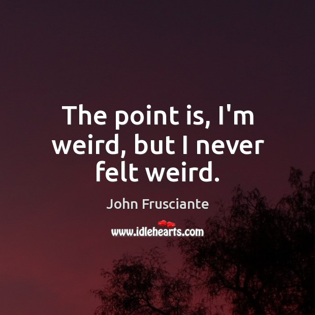 The point is, I’m weird, but I never felt weird. John Frusciante Picture Quote