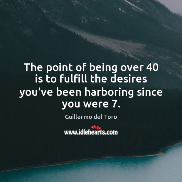 The point of being over 40 is to fulfill the desires you’ve been Guillermo del Toro Picture Quote