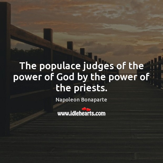 The populace judges of the power of God by the power of the priests. Napoleon Bonaparte Picture Quote