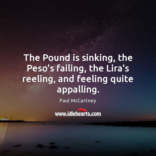 The Pound is sinking, the Peso’s failing, the Lira’s reeling, and feeling quite appalling. Paul McCartney Picture Quote