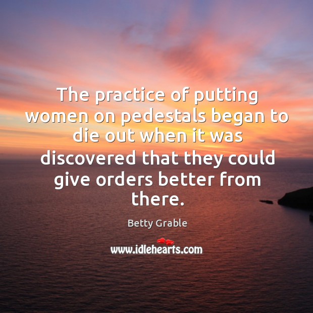The practice of putting women on pedestals began to die out when it was discovered Practice Quotes Image