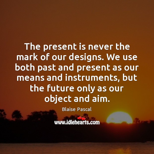 The present is never the mark of our designs. We use both Blaise Pascal Picture Quote