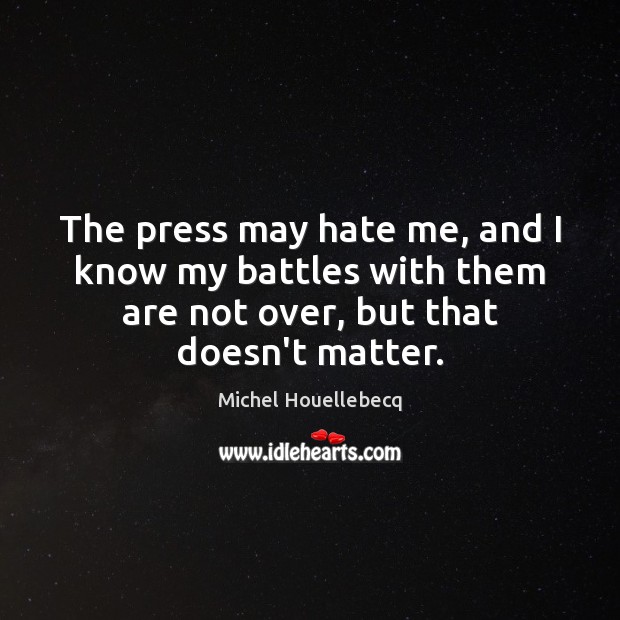 The press may hate me, and I know my battles with them Michel Houellebecq Picture Quote