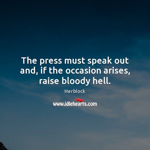 The press must speak out and, if the occasion arises, raise bloody hell. Herblock Picture Quote