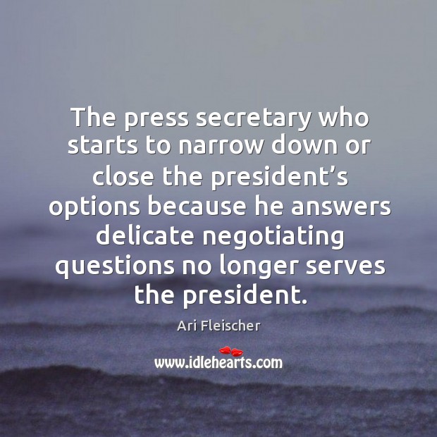 The press secretary who starts to narrow down or close the president’s options because Ari Fleischer Picture Quote