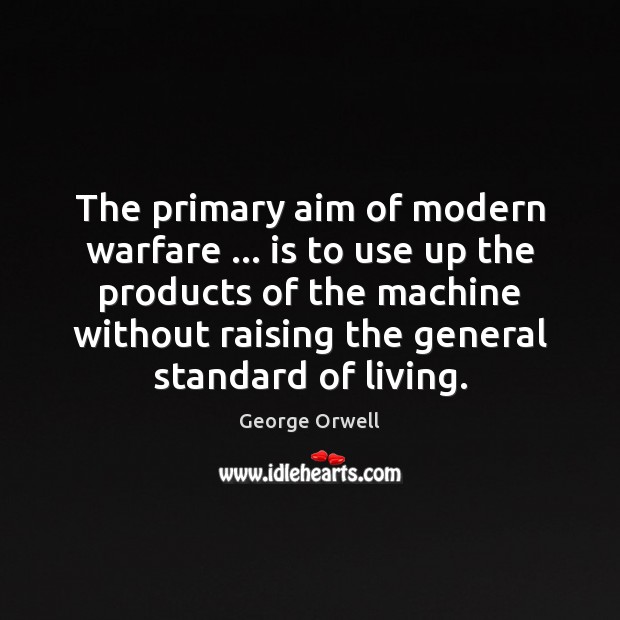 The primary aim of modern warfare … is to use up the products George Orwell Picture Quote