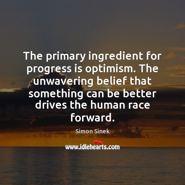 The primary ingredient for progress is optimism. The unwavering belief that something Simon Sinek Picture Quote