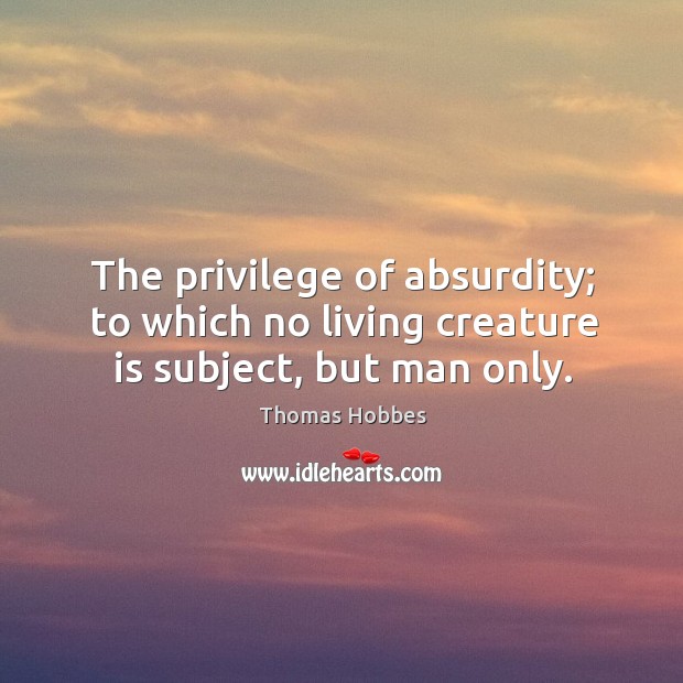 The privilege of absurdity; to which no living creature is subject, but man only. Thomas Hobbes Picture Quote