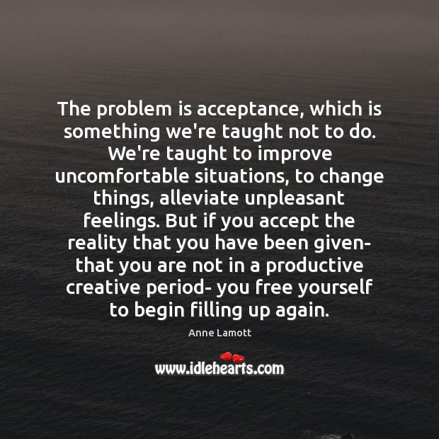 The problem is acceptance, which is something we’re taught not to do. Anne Lamott Picture Quote