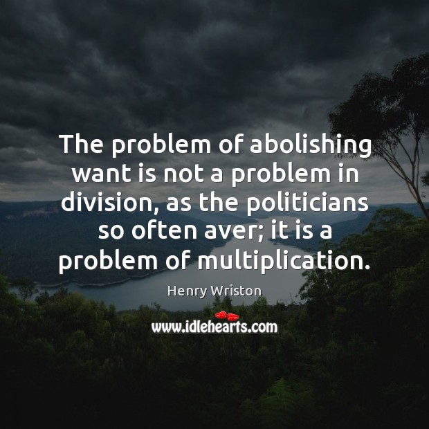 The problem of abolishing want is not a problem in division, as Henry Wriston Picture Quote