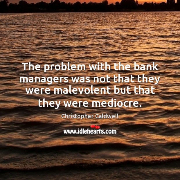 The problem with the bank managers was not that they were malevolent Christopher Caldwell Picture Quote