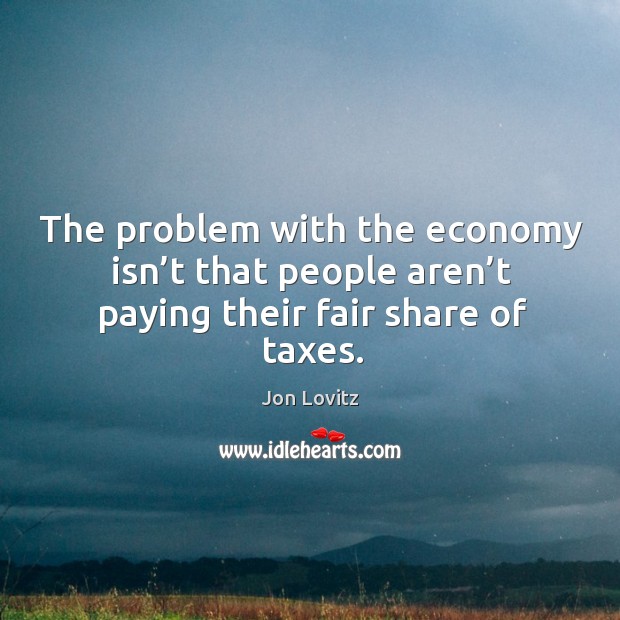 The problem with the economy isn’t that people aren’t paying their fair share of taxes. Economy Quotes Image