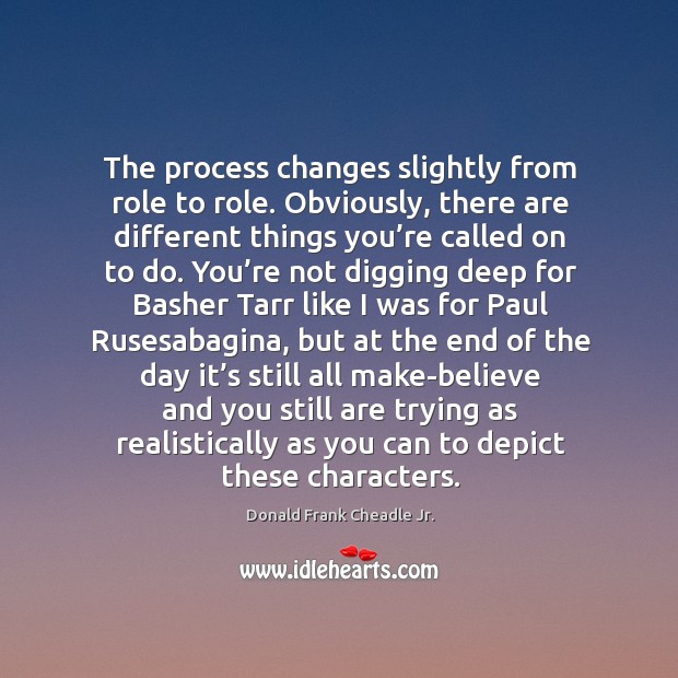 The process changes slightly from role to role. Obviously, there are different things you’re Donald Frank Cheadle Jr. Picture Quote