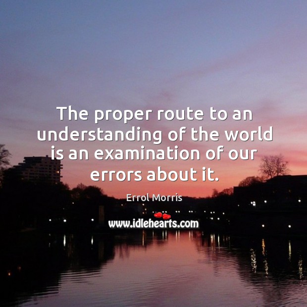 The proper route to an understanding of the world is an examination of our errors about it. Errol Morris Picture Quote