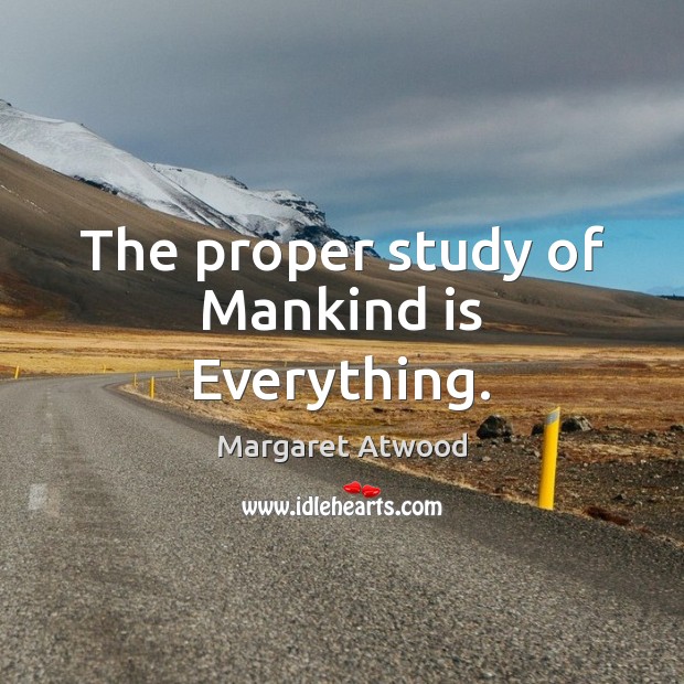 The proper study of Mankind is Everything. Image