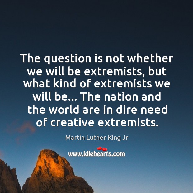 The question is not whether we will be extremists, but what kind Martin Luther King Jr Picture Quote