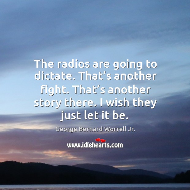 The radios are going to dictate. That’s another fight. That’s another story there. I wish they just let it be. Image