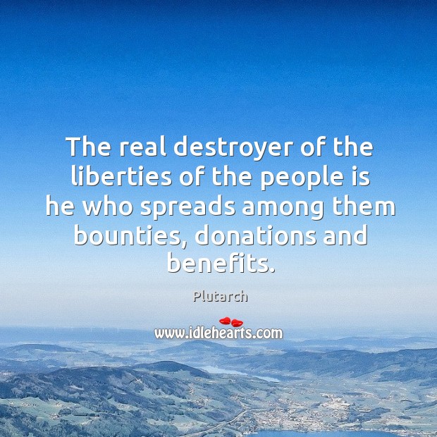 The real destroyer of the liberties of the people is he who spreads among them bounties, donations and benefits. Plutarch Picture Quote