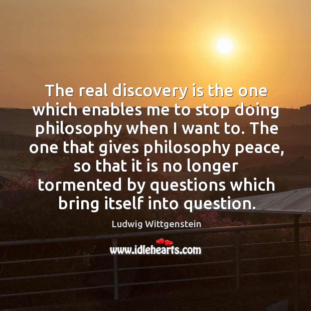 The real discovery is the one which enables me to stop doing philosophy when I want to. Ludwig Wittgenstein Picture Quote