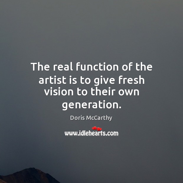 The real function of the artist is to give fresh vision to their own generation. Doris McCarthy Picture Quote