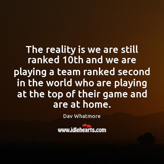 The reality is we are still ranked 10th and we are playing Dav Whatmore Picture Quote