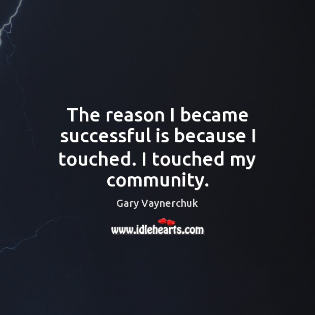 The reason I became successful is because I touched. I touched my community. Gary Vaynerchuk Picture Quote