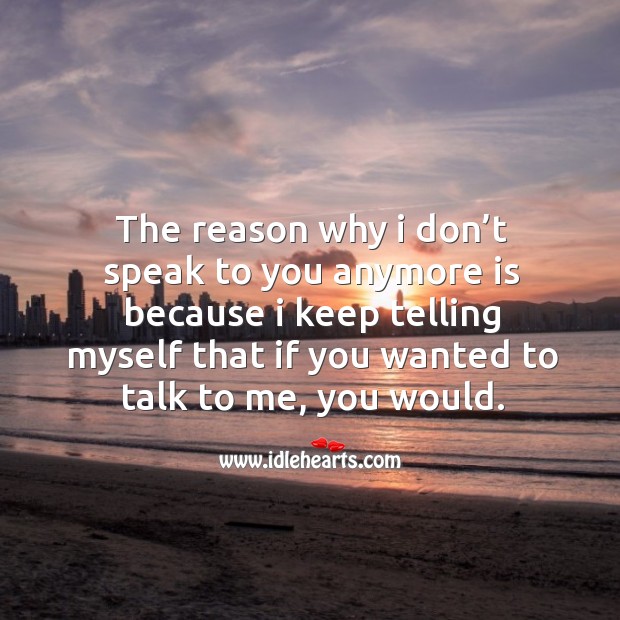 The Reason Why I Don T Speak To You Anymore Is Because I Keep Telling Myself That If You Wanted To Talk To Me You Would Idlehearts