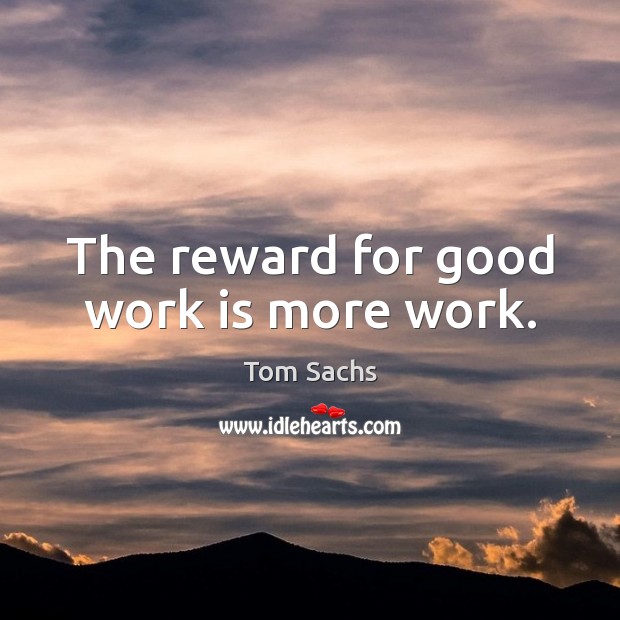 The reward for good work is more work. Image