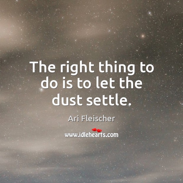 The right thing to do is to let the dust settle. Ari Fleischer Picture Quote