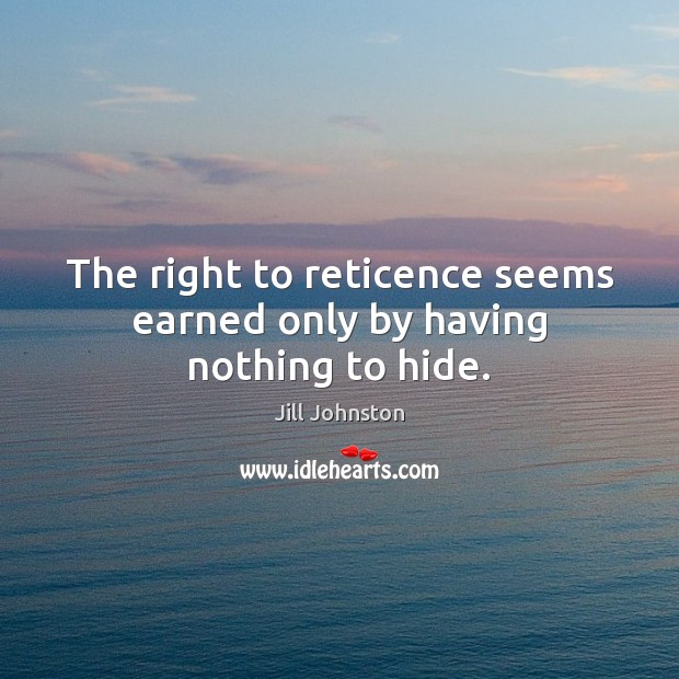 The right to reticence seems earned only by having nothing to hide. Jill Johnston Picture Quote